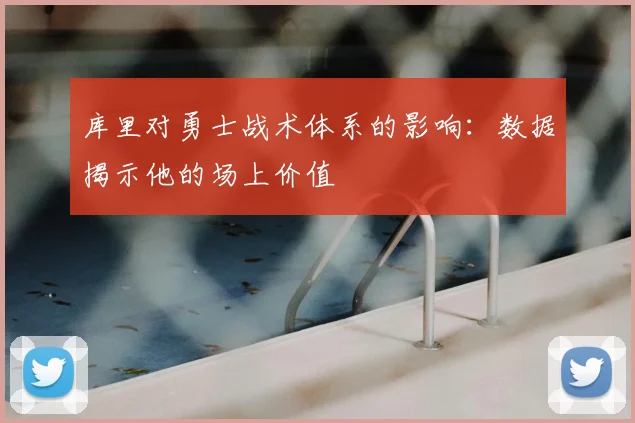 库里对勇士战术体系的影响：数据揭示他的场上价值
