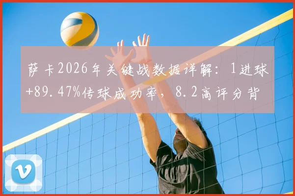 萨卡2026年关键战数据详解:1进球+89.47%传球成功率,8.2高评分背后的攻防贡献