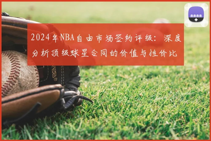 2024年NBA自由市场签约评级:深度分析顶级球星合同的价值与性价比