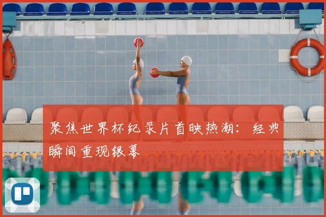聚焦世界杯纪录片首映热潮:经典瞬间重现银幕