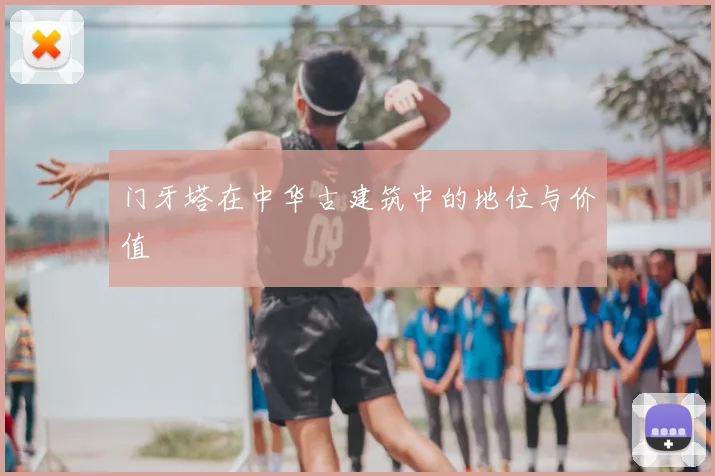 门牙塔在中华古建筑中的地位与价值