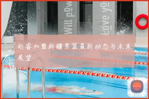 赵睿加盟新疆男篮最新动态与未来展望