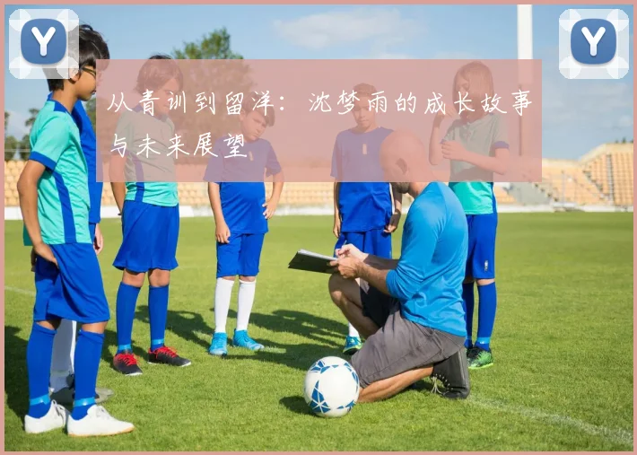 从青训到留洋：沈梦雨的成长故事与未来展望