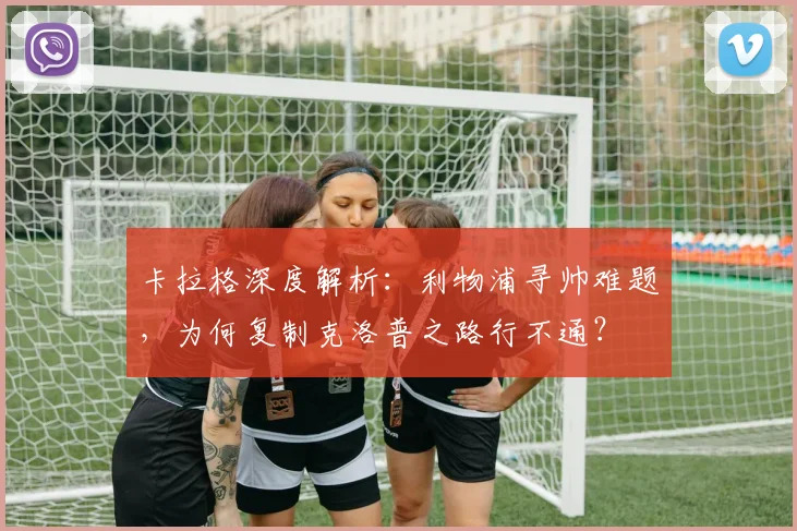 卡拉格深度解析：利物浦寻帅难题，为何复制克洛普之路行不通？