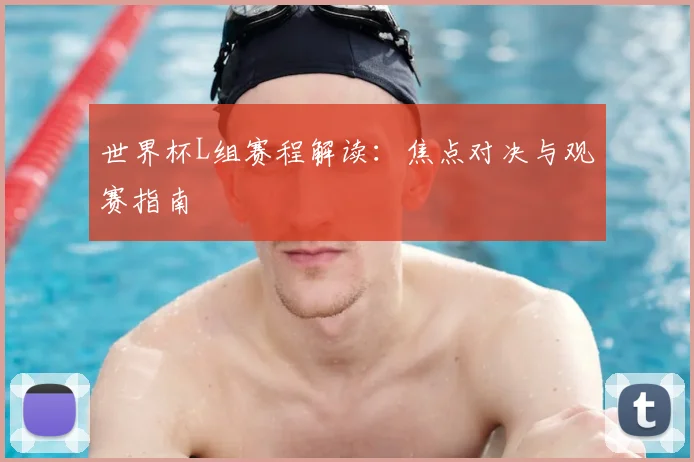 世界杯L组赛程解读：焦点对决与观赛指南