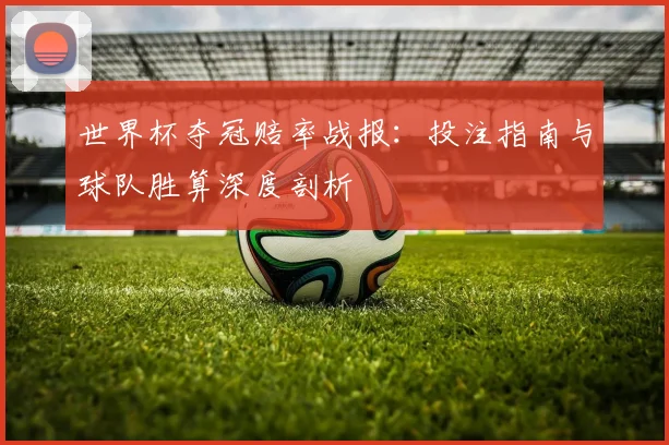 世界杯夺冠赔率战报：投注指南与球队胜算深度剖析