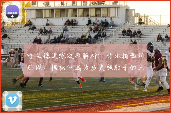 哈兰德进球效率解析：对比梅西姆巴佩，揭秘他成为历史级射手的三大关键