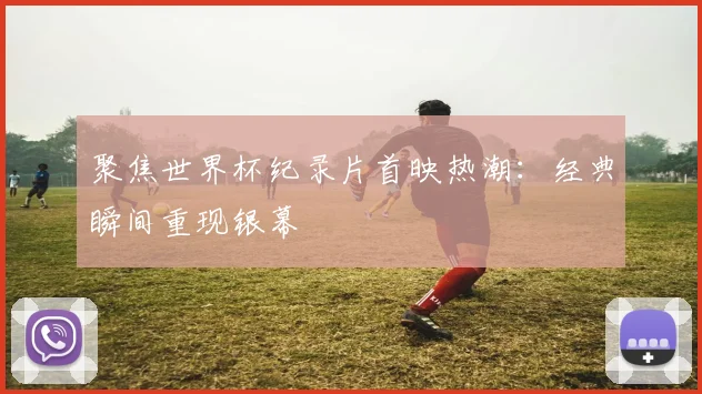 聚焦世界杯纪录片首映热潮：经典瞬间重现银幕