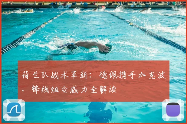 荷兰队战术革新：德佩携手加克波，锋线组合威力全解读