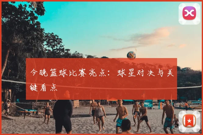 今晚篮球比赛亮点：球星对决与关键看点