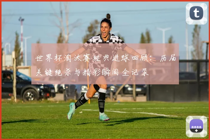 世界杯淘汰赛经典进球回顾:历届关键绝杀与精彩瞬间全记录