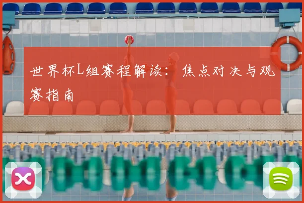 世界杯L组赛程解读：焦点对决与观赛指南
