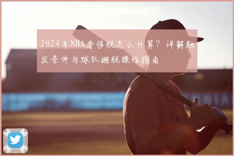 2024年NBA奢侈税怎么计算?详解触发条件与球队避税操作指南