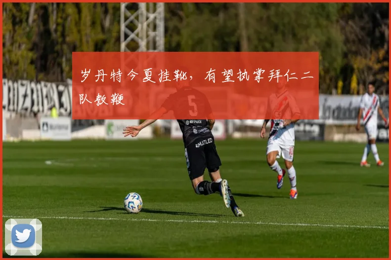 岁丹特今夏挂靴，有望执掌拜仁二队教鞭