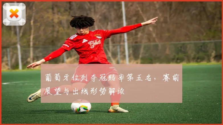 葡萄牙位列夺冠赔率第五名，赛前展望与出线形势解读