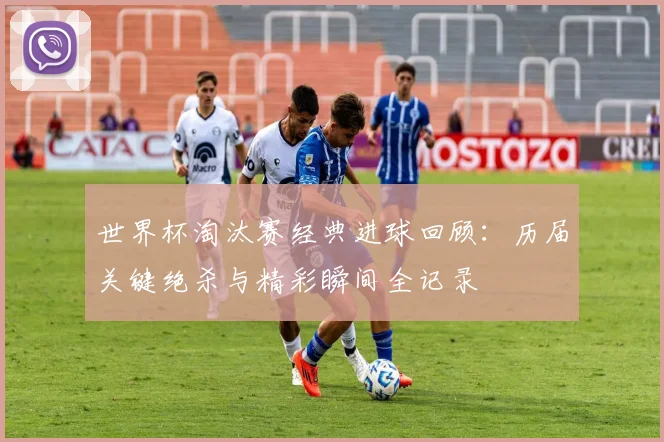 世界杯淘汰赛经典进球回顾：历届关键绝杀与精彩瞬间全记录