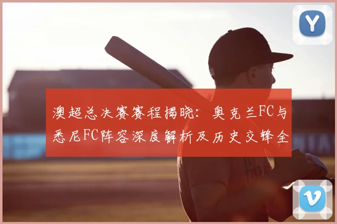 澳超总决赛赛程揭晓：奥克兰FC与悉尼FC阵容深度解析及历史交锋全回顾