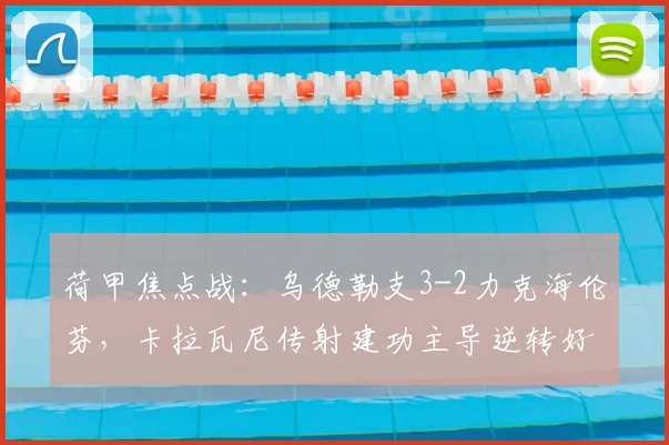 荷甲焦点战:乌德勒支3-2力克海伦芬,卡拉瓦尼传射建功主导逆转好戏