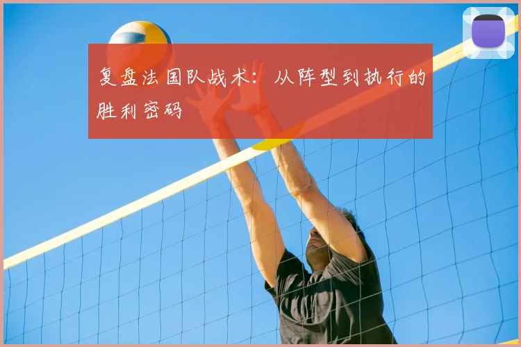 复盘法国队战术：从阵型到执行的胜利密码