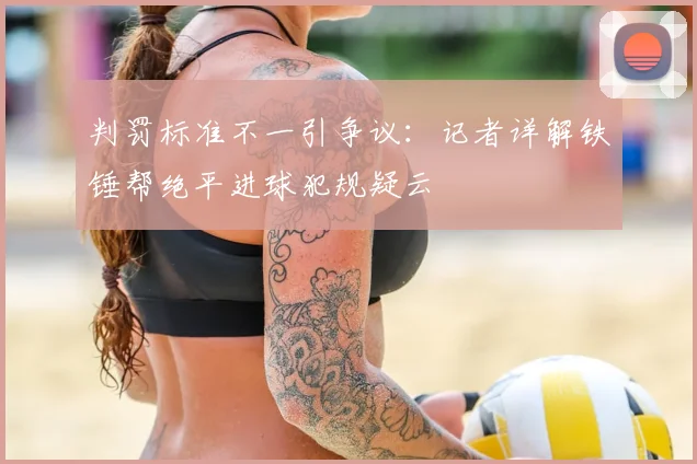 判罚标准不一引争议:记者详解铁锤帮绝平进球犯规疑云