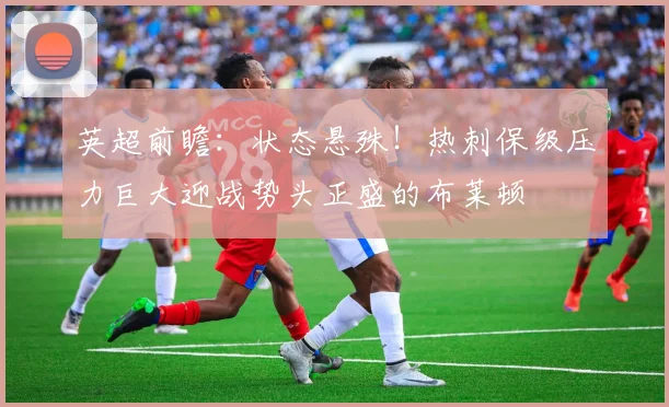 英超前瞻：状态悬殊！热刺保级压力巨大迎战势头正盛的布莱顿