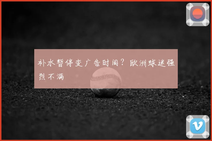 补水暂停变广告时间？欧洲球迷强烈不满