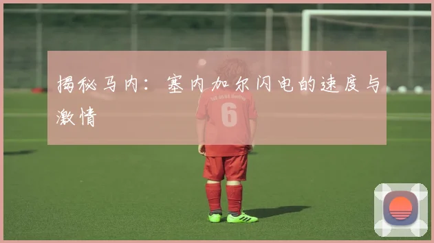 揭秘马内:塞内加尔闪电的速度与激情