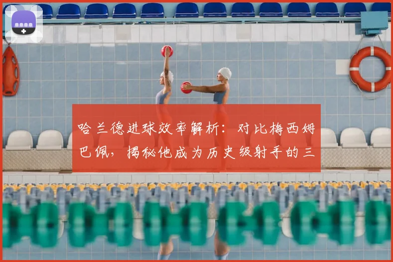哈兰德进球效率解析:对比梅西姆巴佩,揭秘他成为历史级射手的三大关键