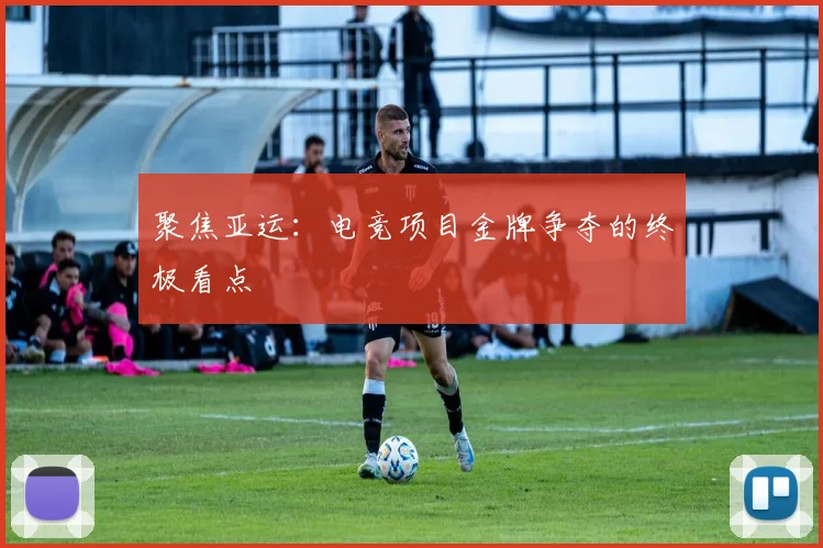 聚焦亚运:电竞项目金牌争夺的终极看点