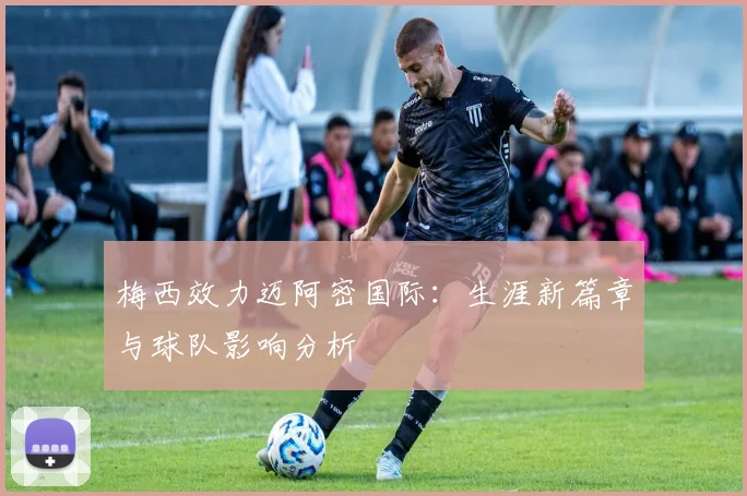 梅西效力迈阿密国际：生涯新篇章与球队影响分析