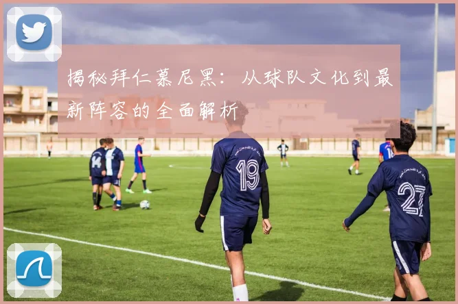 揭秘拜仁慕尼黑：从球队文化到最新阵容的全面解析