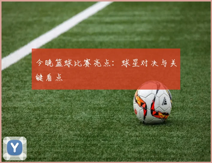 今晚篮球比赛亮点：球星对决与关键看点